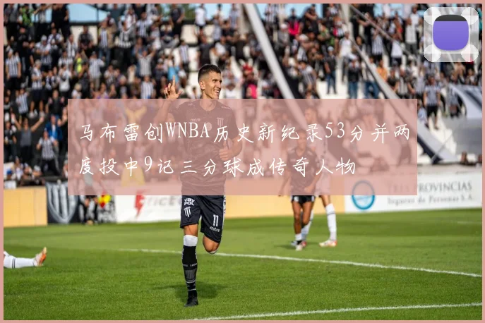 马布雷创WNBA历史新纪录53分并两度投中9记三分球成传奇人物