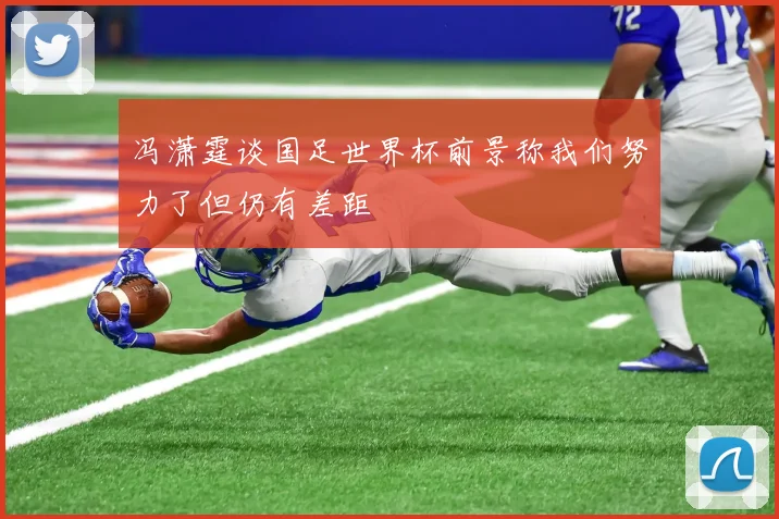 冯潇霆谈国足世界杯前景称我们努力了但仍有差距