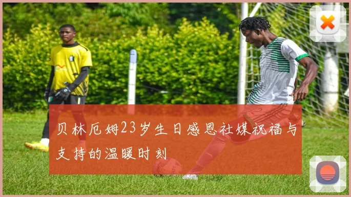 贝林厄姆23岁生日感恩社媒祝福与支持的温暖时刻