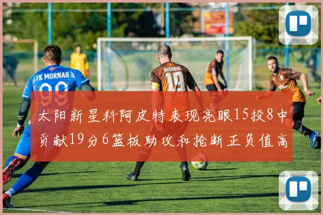 太阳新星科阿皮特表现亮眼15投8中贡献19分6篮板助攻和抢断正负值高达18