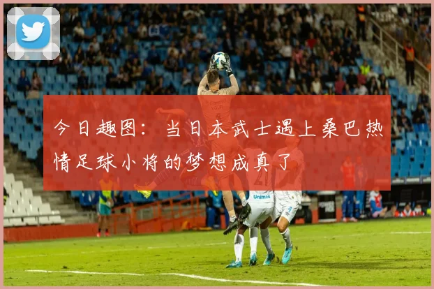 今日趣图：当日本武士遇上桑巴热情足球小将的梦想成真了