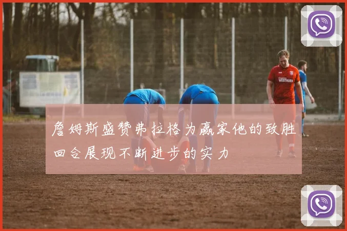 詹姆斯盛赞弗拉格为赢家他的致胜回合展现不断进步的实力