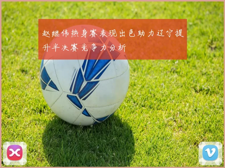 赵继伟热身赛表现出色助力辽宁提升半决赛竞争力分析