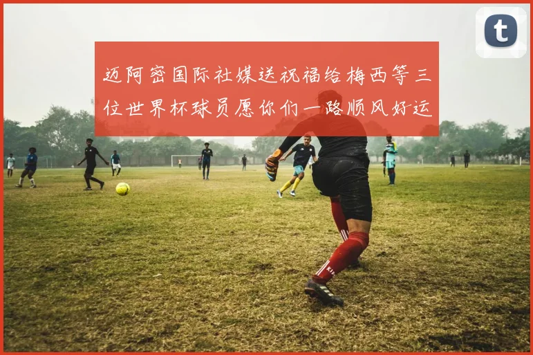迈阿密国际社媒送祝福给梅西等三位世界杯球员愿你们一路顺风好运常伴