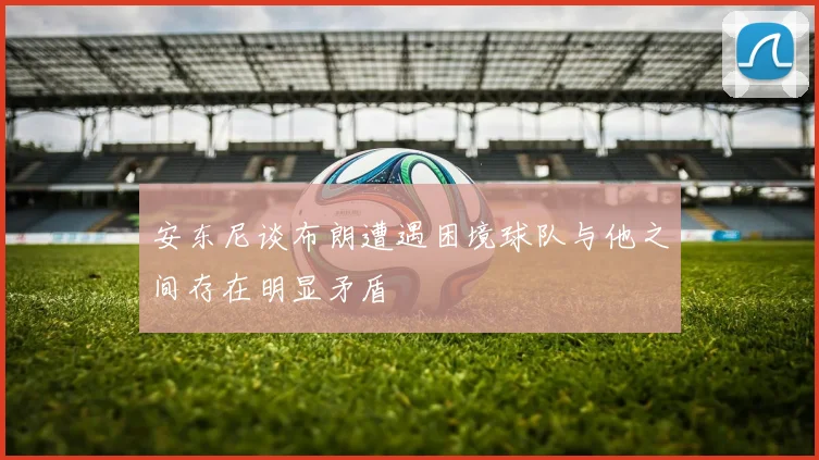 安东尼谈布朗遭遇困境球队与他之间存在明显矛盾