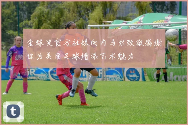 金球奖官方社媒向内马尔致敬感谢你为美丽足球增添艺术魅力