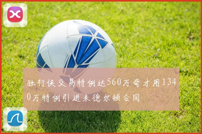 独行侠交易特例达560万奇才用1340万特例引进米德尔顿合同