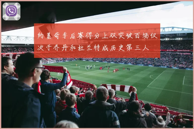 约基奇季后赛得分上双突破百场仅次于乔丹和杜兰特成历史第三人