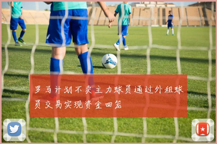 罗马计划不卖主力球员通过外租球员交易实现资金回笼