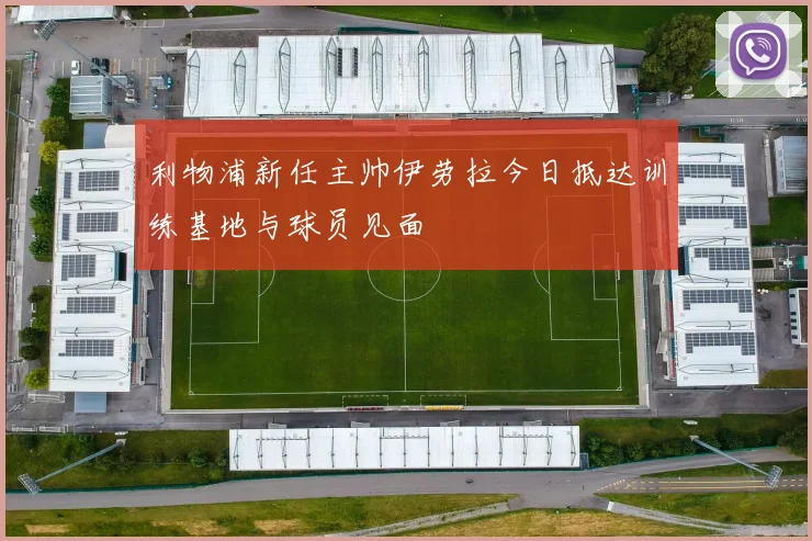 利物浦新任主帅伊劳拉今日抵达训练基地与球员见面