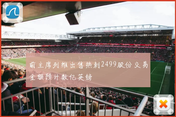 前主席列维出售热刺2499股份交易金额预计数亿英镑