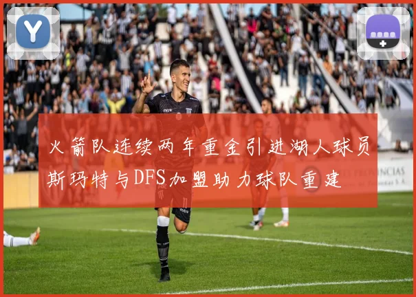 火箭队连续两年重金引进湖人球员斯玛特与DFS加盟助力球队重建