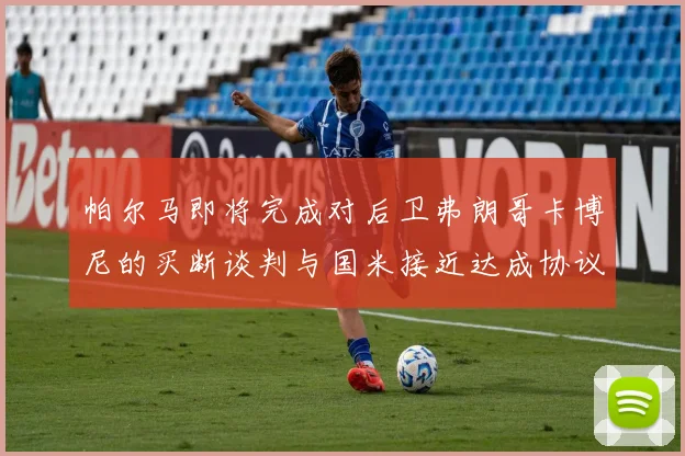 帕尔马即将完成对后卫弗朗哥卡博尼的买断谈判与国米接近达成协议