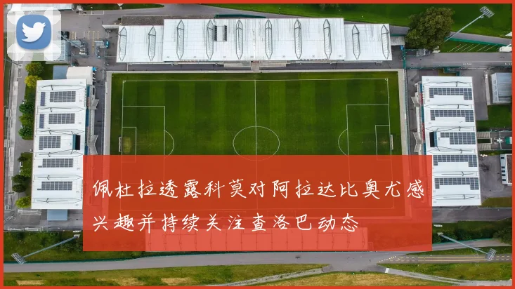 佩杜拉透露科莫对阿拉达比奥尤感兴趣并持续关注查洛巴动态