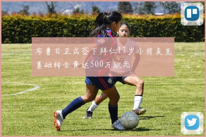 布鲁日正式签下拜仁17岁小将麦克基础转会费达500万欧元