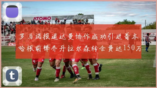 罗马诺报道达曼协作成功引进哥本哈根前锋乔丹拉尔森转会费达150万美元