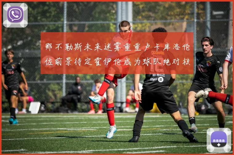 那不勒斯未来迷雾重重卢卡库洛伦佐前景待定霍伊伦成为球队绝对核心