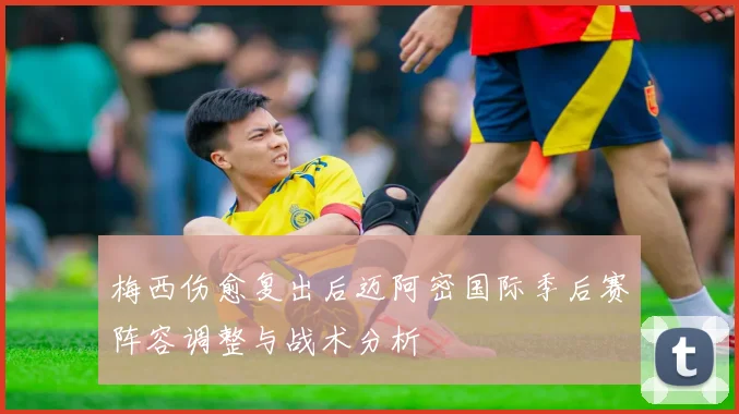 梅西伤愈复出后迈阿密国际季后赛阵容调整与战术分析