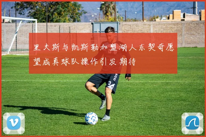 里夫斯与凯斯勒加盟湖人东契奇愿望成真球队操作引发期待