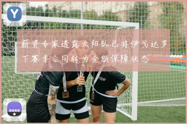 薪资专家透露太阳队已将伊戈达罗下赛季合同转为全额保障状态